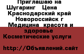 Приглашаю на  Шугаринг › Цена ­ 200 - Краснодарский край, Новороссийск г. Медицина, красота и здоровье » Косметические услуги   